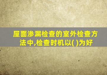 屋面渗漏检查的室外检查方法中,检查时机以( )为好